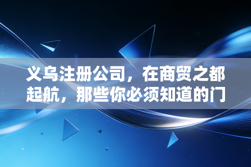 义乌注册公司，在商贸之都起航，那些你必须知道的门道与真心话