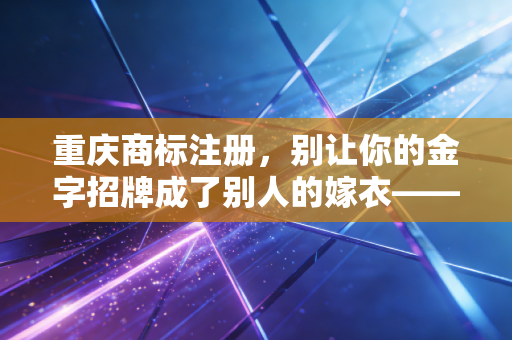 重庆商标注册，别让你的金字招牌成了别人的嫁衣——一位注册会计师眼中的品牌资产保卫战