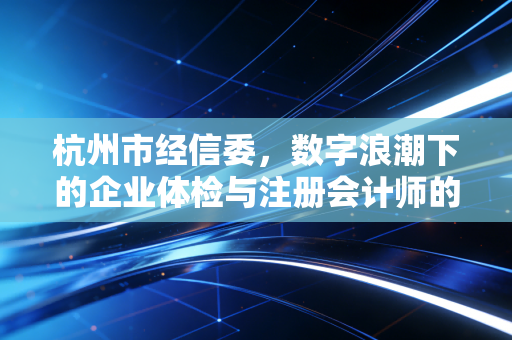 杭州市经信委，数字浪潮下的企业体检与注册会计师的新战场