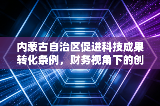 内蒙古自治区促进科技成果转化条例,财务视角下的创新红利与实操指南