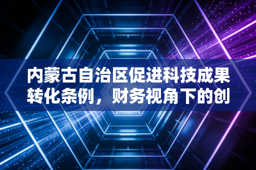 内蒙古自治区促进科技成果转化条例,财务视角下的创新红利与实操指南