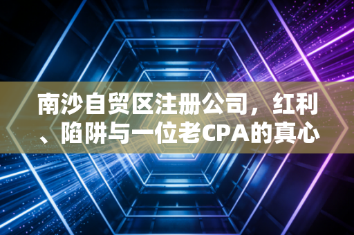 南沙自贸区注册公司,红利、陷阱与一位老CPA的真心话