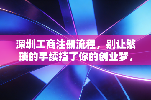 深圳工商注册流程，别让繁琐的手续挡了你的创业梦，老会计带你走通这条路