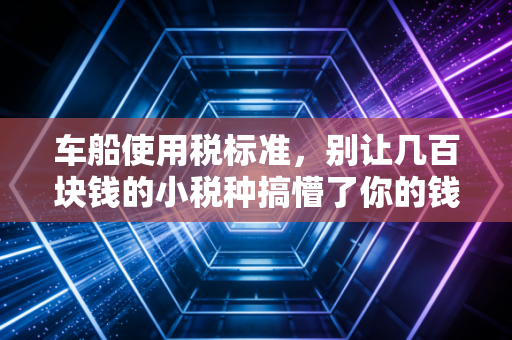 车船使用税标准,别让几百块钱的小税种搞懵了你的钱包和心态