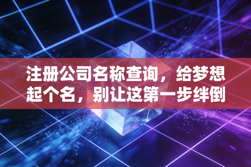注册公司名称查询，给梦想起个名，别让这第一步绊倒你