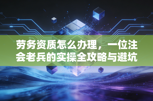 劳务资质怎么办理,一位注会老兵的实操全攻略与避坑指南