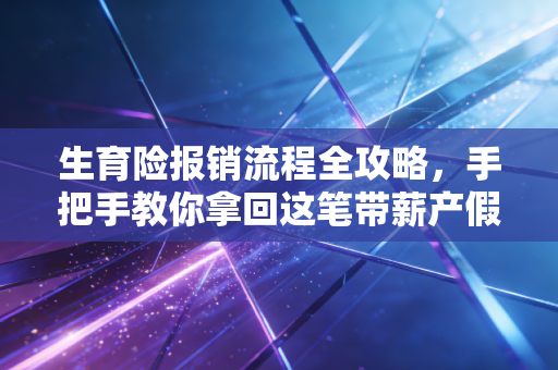 生育险报销流程全攻略，手把手教你拿回这笔带薪产假钱