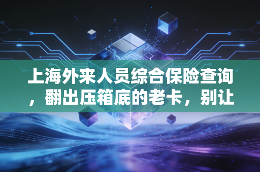 上海外来人员综合保险查询,翻出压箱底的老卡,别让当年的汗水白流