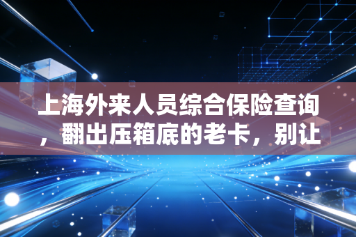 上海外来人员综合保险查询，翻出压箱底的老卡，别让当年的汗水白流