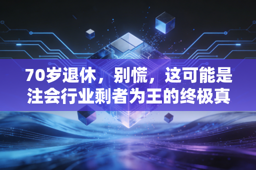 70岁退休，别慌，这可能是注会行业剩者为王的终极真相