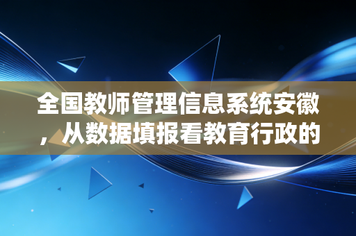 全国教师管理信息系统安徽，从数据填报看教育行政的数字化审计与人文关怀