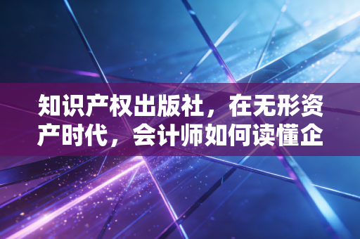 知识产权出版社，在无形资产时代，会计师如何读懂企业的隐形金矿
