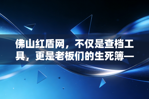 佛山红盾网,不仅是查档工具,更是老板们的生死簿——一位注册会计师的深度解读