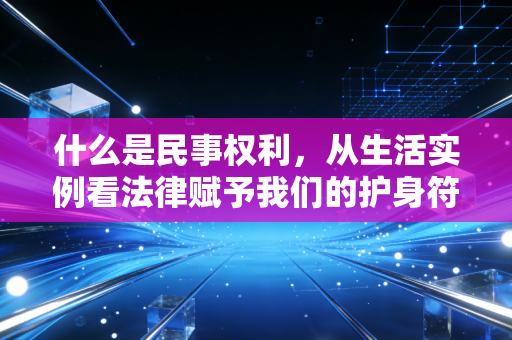 什么是民事权利，从生活实例看法律赋予我们的护身符与通行证