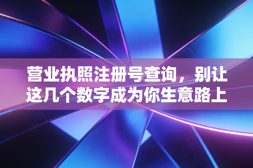 营业执照注册号查询,别让这几个数字成为你生意路上的盲人摸象