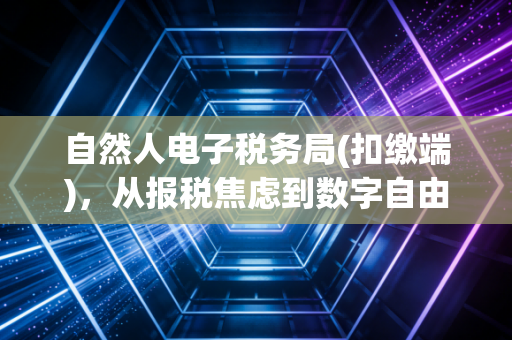 自然人电子税务局(扣缴端)，从报税焦虑到数字自由的进阶之路