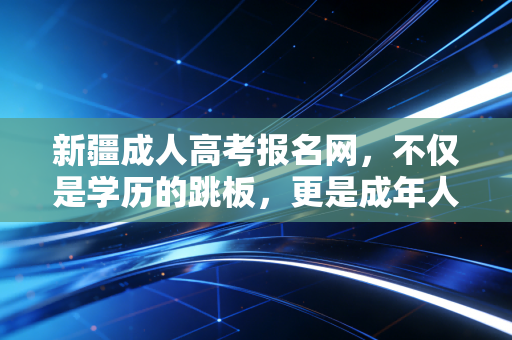 新疆成人高考报名网,不仅是学历的跳板,更是成年人重塑自我的战场