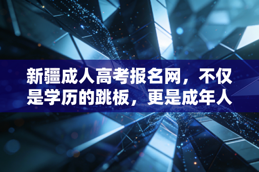 新疆成人高考报名网,不仅是学历的跳板,更是成年人重塑自我的战场