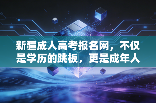 新疆成人高考报名网，不仅是学历的跳板，更是成年人重塑自我的战场