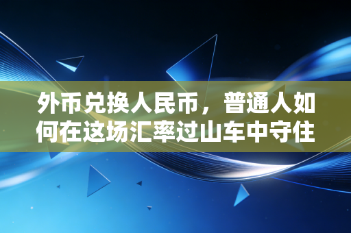 外币兑换人民币，普通人如何在这场汇率过山车中守住钱袋子？
