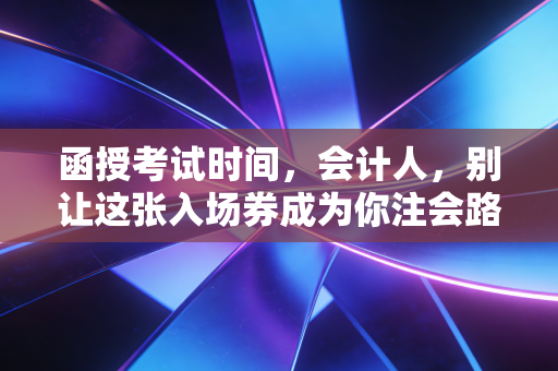 函授考试时间,会计人,别让这张入场券成为你注会路上的遗憾