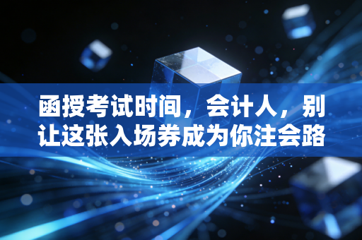 函授考试时间，会计人，别让这张入场券成为你注会路上的遗憾