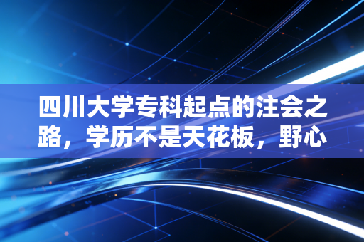 四川大学专科起点的注会之路,学历不是天花板,野心才是