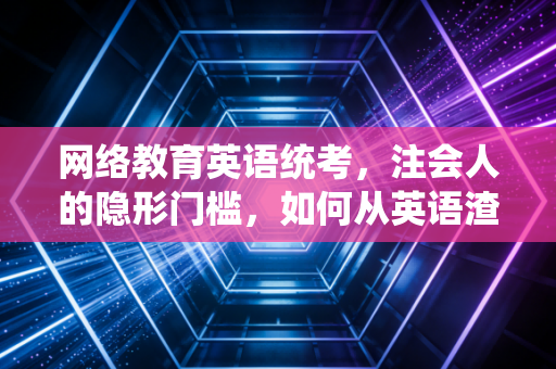 网络教育英语统考，注会人的隐形门槛，如何从英语渣逆袭成通关王？