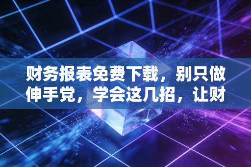 财务报表免费下载，别只做伸手党，学会这几招，让财报成为你的致富秘籍