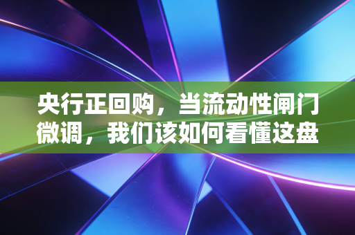 央行正回购，当流动性闸门微调，我们该如何看懂这盘大棋？