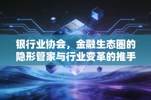 银行业协会，金融生态圈的隐形管家与行业变革的推手