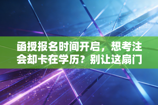 函授报名时间开启，想考注会却卡在学历？别让这扇门悄悄关上