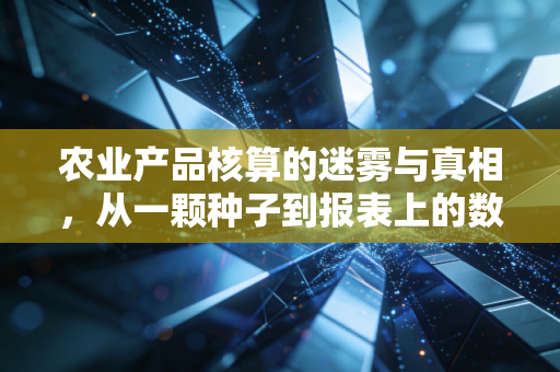 农业产品核算的迷雾与真相,从一颗种子到报表上的数字,一个注会从业者的深度观察