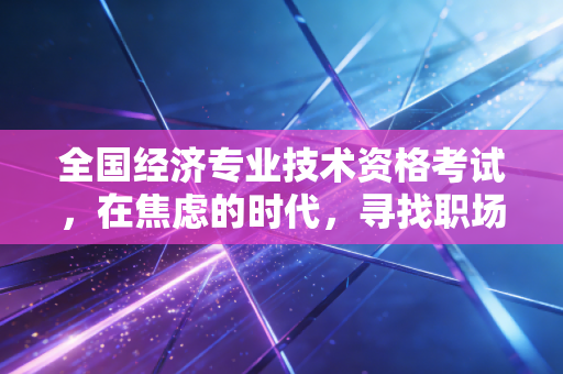 全国经济专业技术资格考试，在焦虑的时代，寻找职场进阶的硬通货