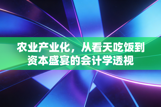 农业产业化,从看天吃饭到资本盛宴的会计学透视