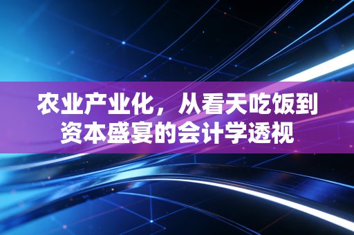 农业产业化，从看天吃饭到资本盛宴的会计学透视