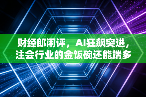 财经郎闲评，AI狂飙突进，注会行业的金饭碗还能端多久？