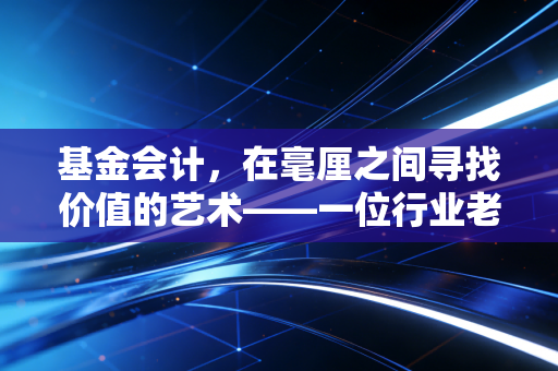 基金会计，在毫厘之间寻找价值的艺术——一位行业老兵的内心独白
