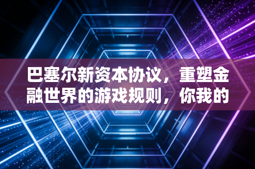巴塞尔新资本协议,重塑金融世界的游戏规则,你我的钱包都在其中