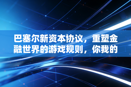 巴塞尔新资本协议，重塑金融世界的游戏规则，你我的钱包都在其中