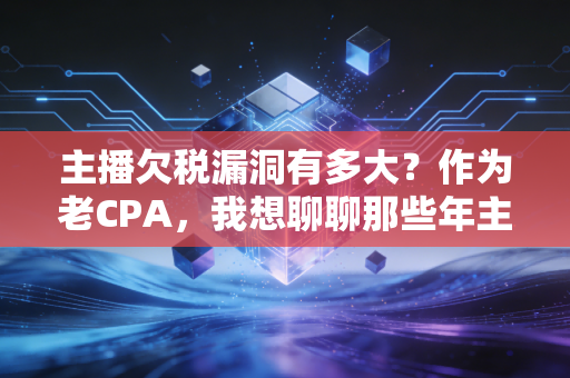 主播欠税漏洞有多大?作为老CPA,我想聊聊那些年主播们玩过的花样