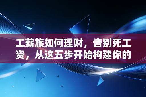 工薪族如何理财,告别死工资,从这五步开始构建你的财富护城河