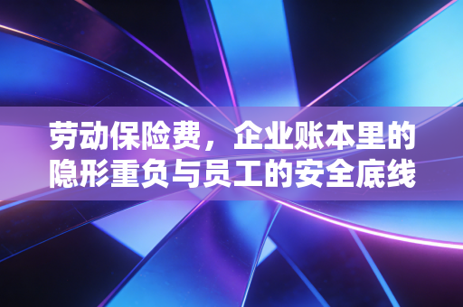 劳动保险费，企业账本里的隐形重负与员工的安全底线