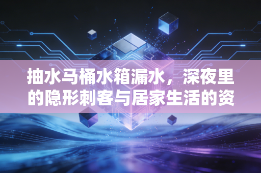 抽水马桶水箱漏水，深夜里的隐形刺客与居家生活的资产保全战