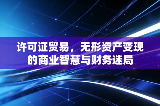 许可证贸易，无形资产变现的商业智慧与财务迷局