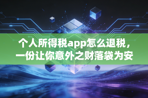 个人所得税app怎么退税，一份让你意外之财落袋为安的实操指南