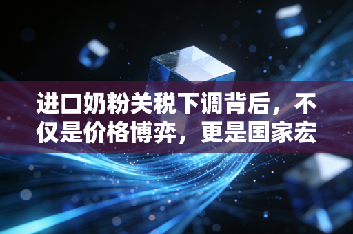进口奶粉关税下调背后,不仅是价格博弈,更是国家宏观调控的深意