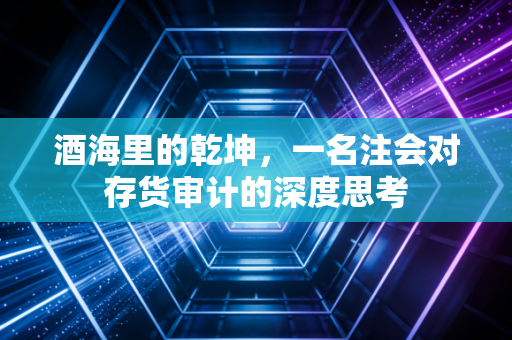 酒海里的乾坤，一名注会对存货审计的深度思考