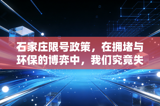 石家庄限号政策,在拥堵与环保的博弈中,我们究竟失去了什么又得到了什么?