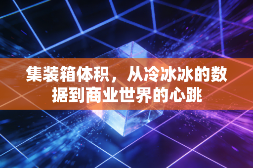 集装箱体积,从冷冰冰的数据到商业世界的心跳